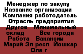 Менеджер по закупу › Название организации ­ Компания-работодатель › Отрасль предприятия ­ Другое › Минимальный оклад ­ 1 - Все города Работа » Вакансии   . Марий Эл респ.,Йошкар-Ола г.